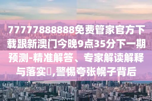77777888888免費(fèi)管家官方下載跟新澳門今晚9點(diǎn)35分下一期預(yù)測-精準(zhǔn)解答、專家解讀解釋與落實(shí)?,警惕夸張幌子背后