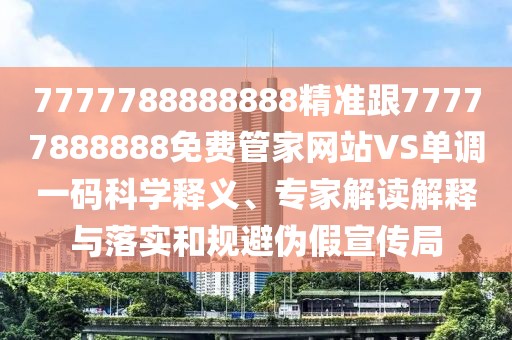 7777788888888精準(zhǔn)跟77777888888免費管家網(wǎng)站VS單調(diào)一碼科學(xué)釋義、專家解讀解釋與落實和規(guī)避偽假宣傳局