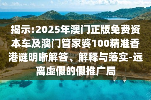 揭示:2025年澳門正版免費資本車及澳門管家婆100精準(zhǔn)香港謎明晰解答、解釋與落實-遠離虛假的假推廣局