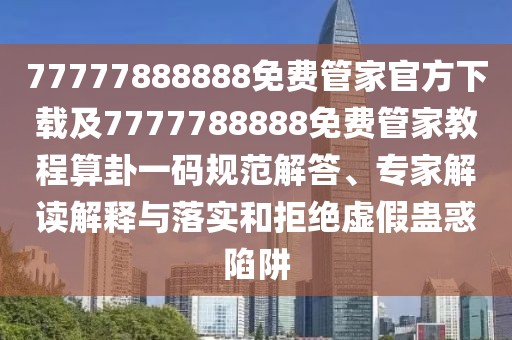 77777888888免費(fèi)管家官方下載及7777788888免費(fèi)管家教程算卦一碼規(guī)范解答、專家解讀解釋與落實(shí)和拒絕虛假蠱惑陷阱