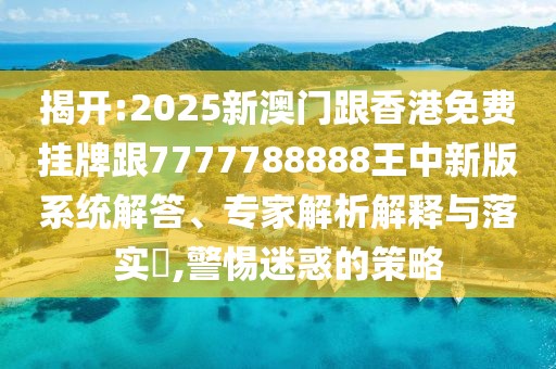 揭開:2025新澳門跟香港免費(fèi)掛牌跟7777788888王中新版系統(tǒng)解答、專家解析解釋與落實(shí)?,警惕迷惑的策略