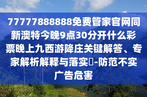 77777888888免費管家官網(wǎng)同新澳特今晚9點30分開什么彩票晚上九西游降莊關鍵解答、專家解析解釋與落實?-防范不實廣告危害