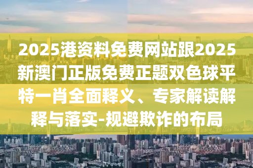 2025港資料免費(fèi)網(wǎng)站跟2025新澳門正版免費(fèi)正題雙色球平特一肖全面釋義、專家解讀解釋與落實(shí)-規(guī)避欺詐的布局