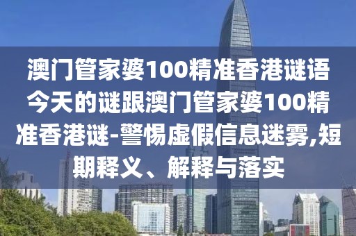 澳門(mén)管家婆100精準(zhǔn)香港謎語(yǔ)今天的謎跟澳門(mén)管家婆100精準(zhǔn)香港謎-警惕虛假信息迷霧,短期釋義、解釋與落實(shí)
