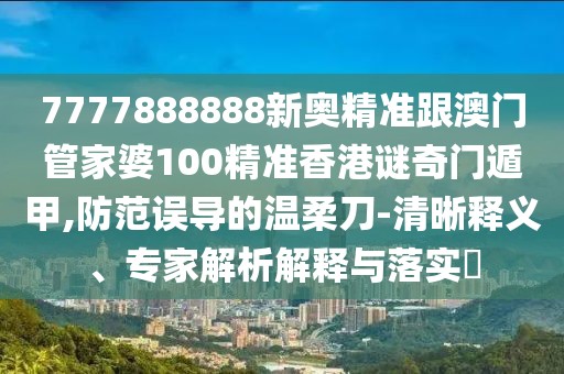 7777888888新奧精準(zhǔn)跟澳門管家婆100精準(zhǔn)香港謎奇門遁甲,防范誤導(dǎo)的溫柔刀-清晰釋義、專家解析解釋與落實(shí)?