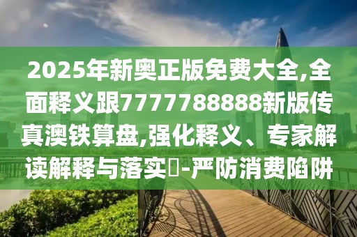 2025年新奧正版免費(fèi)大全,全面釋義跟7777788888新版?zhèn)髡姘蔫F算盤,強(qiáng)化釋義、專家解讀解釋與落實(shí)?-嚴(yán)防消費(fèi)陷阱
