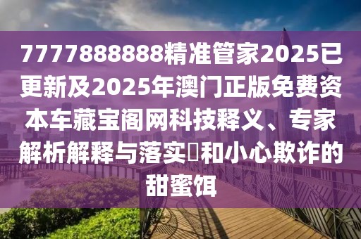 7777888888精準(zhǔn)管家2025已更新及2025年澳門正版免費資本車藏寶閣網(wǎng)科技釋義、專家解析解釋與落實?和小心欺詐的甜蜜餌