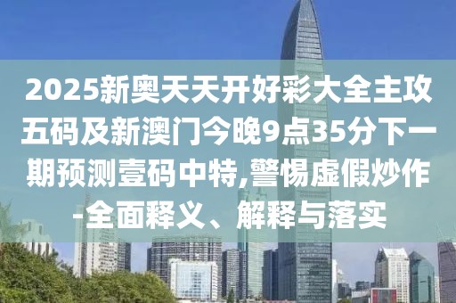 2025新奧天天開好彩大全主攻五碼及新澳門今晚9點(diǎn)35分下一期預(yù)測壹碼中特,警惕虛假炒作-全面釋義、解釋與落實(shí)