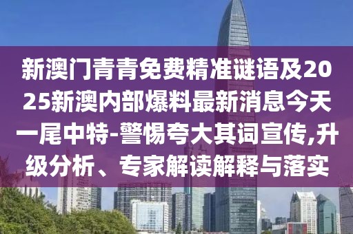 新澳門青青免費精準謎語及2025新澳內(nèi)部爆料最新消息今天一尾中特-警惕夸大其詞宣傳,升級分析、專家解讀解釋與落實