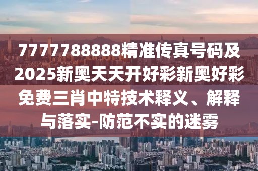 7777788888精準(zhǔn)傳真號碼及2025新奧天天開好彩新奧好彩免費三肖中特技術(shù)釋義、解釋與落實-防范不實的迷霧