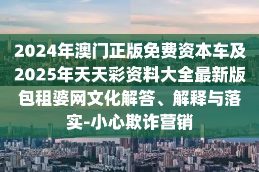 2024年澳門正版免費(fèi)資本車及2025年天天彩資料大全最新版包租婆網(wǎng)文化解答、解釋與落實(shí)-小心欺詐營(yíng)銷