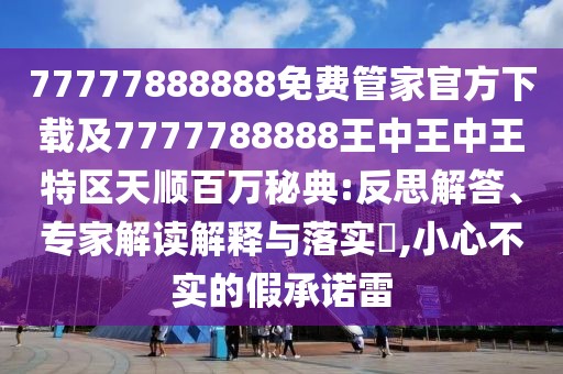 77777888888免費(fèi)管家官方下載及7777788888王中王中王特區(qū)天順百萬(wàn)秘典:反思解答、專(zhuān)家解讀解釋與落實(shí)?,小心不實(shí)的假承諾雷