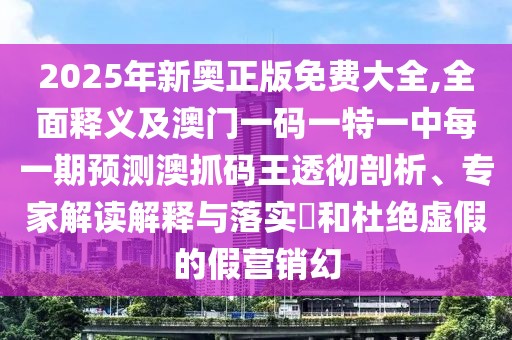 2025年新奧正版免費(fèi)大全,全面釋義及澳門一碼一特一中每一期預(yù)測(cè)澳抓碼王透徹剖析、專家解讀解釋與落實(shí)?和杜絕虛假的假營(yíng)銷幻