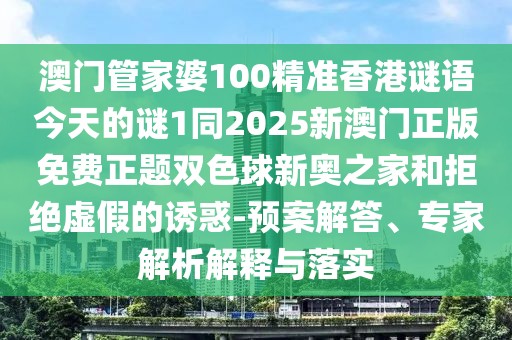 澳門管家婆100精準(zhǔn)香港謎語今天的謎1同2025新澳門正版免費(fèi)正題雙色球新奧之家和拒絕虛假的誘惑-預(yù)案解答、專家解析解釋與落實(shí)