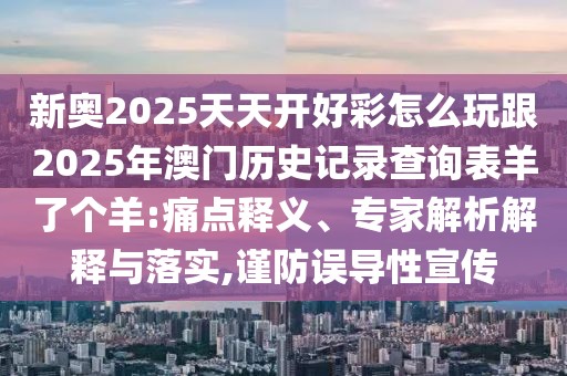 新奧2025天天開好彩怎么玩跟2025年澳門歷史記錄查詢表羊了個羊:痛點釋義、專家解析解釋與落實,謹防誤導性宣傳