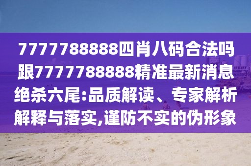 7777788888四肖八碼合法嗎跟7777788888精準(zhǔn)最新消息絕殺六尾:品質(zhì)解讀、專(zhuān)家解析解釋與落實(shí),謹(jǐn)防不實(shí)的偽形象