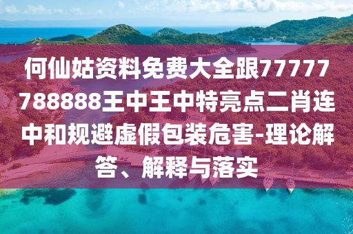 何仙姑資料免費(fèi)大全跟77777788888王中王中特亮點(diǎn)二肖連中和規(guī)避虛假包裝危害-理論解答、解釋與落實(shí)