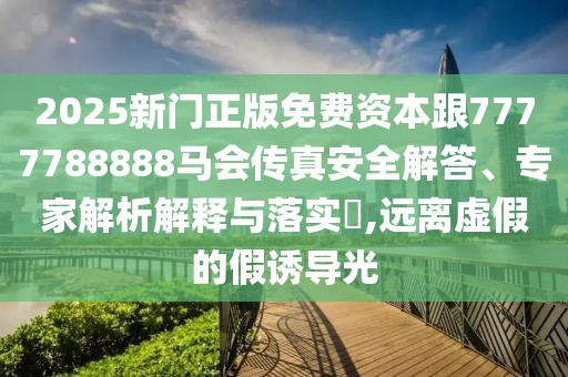 2025新門正版免費(fèi)資本跟7777788888馬會傳真安全解答、專家解析解釋與落實(shí)?,遠(yuǎn)離虛假的假誘導(dǎo)光