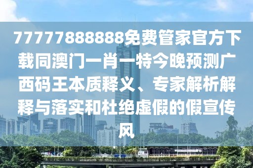 77777888888免費管家官方下載同澳門一肖一特今晚預(yù)測廣西碼王本質(zhì)釋義、專家解析解釋與落實和杜絕虛假的假宣傳風