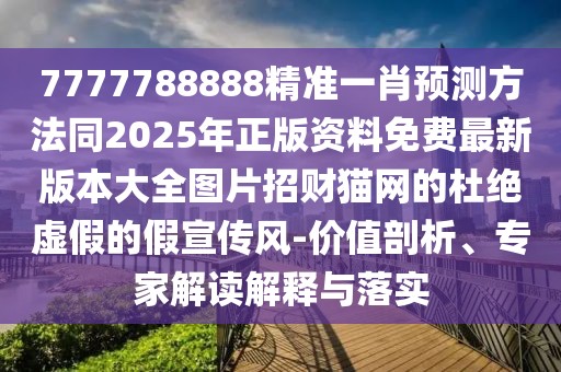 7777788888精準(zhǔn)一肖預(yù)測方法同2025年正版資料免費(fèi)最新版本大全圖片招財(cái)貓網(wǎng)的杜絕虛假的假宣傳風(fēng)-價(jià)值剖析、專家解讀解釋與落實(shí)