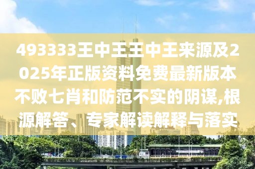 493333王中王王中王來(lái)源及2025年正版資料免費(fèi)最新版本不敗七肖和防范不實(shí)的陰謀,根源解答、專(zhuān)家解讀解釋與落實(shí)