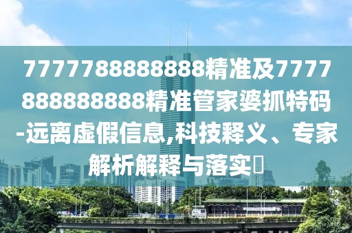 7777788888888精準(zhǔn)及7777888888888精準(zhǔn)管家婆抓特碼-遠(yuǎn)離虛假信息,科技釋義、專家解析解釋與落實(shí)?