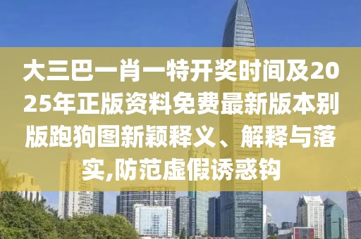 大三巴一肖一特開獎時間及2025年正版資料免費最新版本別版跑狗圖新穎釋義、解釋與落實,防范虛假誘惑鉤
