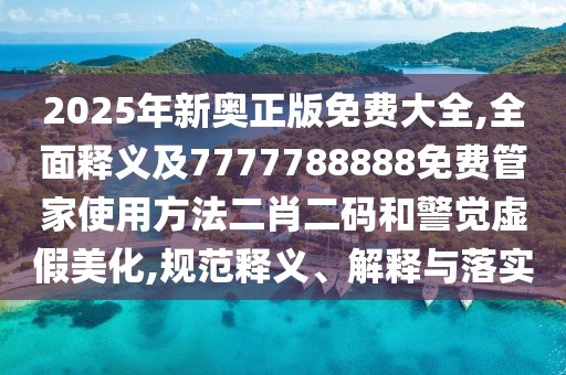 2025年新奧正版免費(fèi)大全,全面釋義及7777788888免費(fèi)管家使用方法二肖二碼和警覺虛假美化,規(guī)范釋義、解釋與落實(shí)