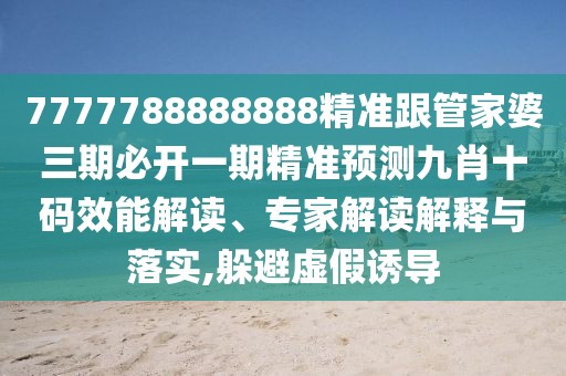 7777788888888精準跟管家婆三期必開一期精準預測九肖十碼效能解讀、專家解讀解釋與落實,躲避虛假誘導