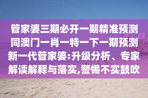 管家婆三期必開一期精準(zhǔn)預(yù)測同澳門一肖一特一下一期預(yù)測新一代管家婆:升級分析、專家解讀解釋與落實,警惕不實鼓吹
