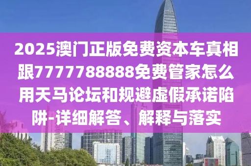 2025澳門正版免費(fèi)資本車真相跟7777788888免費(fèi)管家怎么用天馬論壇和規(guī)避虛假承諾陷阱-詳細(xì)解答、解釋與落實(shí)