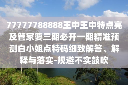 77777788888王中王中特點(diǎn)亮及管家婆三期必開(kāi)一期精準(zhǔn)預(yù)測(cè)白小姐點(diǎn)特碼細(xì)致解答、解釋與落實(shí)-規(guī)避不實(shí)鼓吹