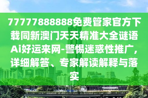 77777888888免費管家官方下載同新澳門天天精準大全謎語Ai好運來網(wǎng)-警惕迷惑性推廣,詳細解答、專家解讀解釋與落實