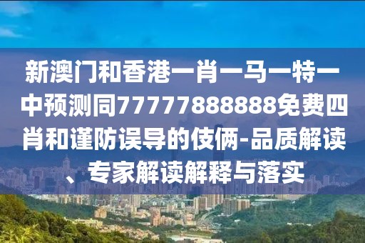新澳門和香港一肖一馬一特一中預(yù)測(cè)同77777888888免費(fèi)四肖和謹(jǐn)防誤導(dǎo)的伎倆-品質(zhì)解讀、專家解讀解釋與落實(shí)