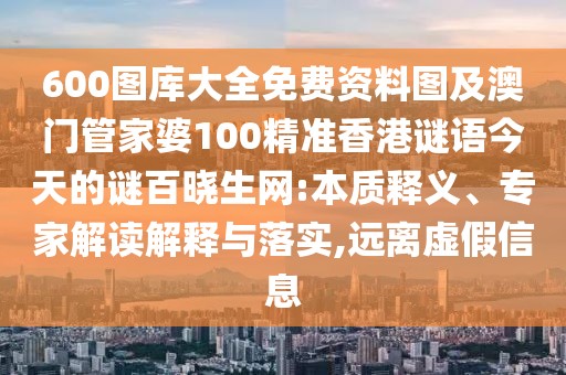 600圖庫(kù)大全免費(fèi)資料圖及澳門管家婆100精準(zhǔn)香港謎語(yǔ)今天的謎百曉生網(wǎng):本質(zhì)釋義、專家解讀解釋與落實(shí),遠(yuǎn)離虛假信息