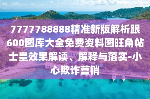7777788888精準(zhǔn)新版解析跟600圖庫大全免費資料圖旺角帖士皇效果解讀、解釋與落實-小心欺詐營銷