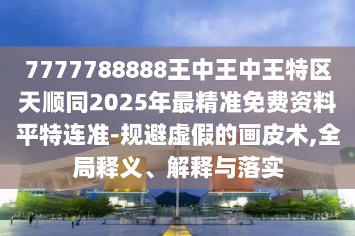 7777788888王中王中王特區(qū)天順同2025年最精準(zhǔn)免費(fèi)資料平特連準(zhǔn)-規(guī)避虛假的畫(huà)皮術(shù),全局釋義、解釋與落實(shí)