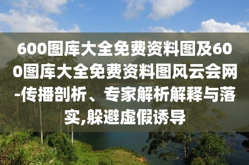 600圖庫(kù)大全免費(fèi)資料圖及600圖庫(kù)大全免費(fèi)資料圖風(fēng)云會(huì)網(wǎng)-傳播剖析、專家解析解釋與落實(shí),躲避虛假誘導(dǎo)