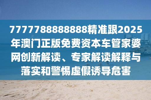 7777788888888精準(zhǔn)跟2025年澳門正版免費資本車管家婆網(wǎng)創(chuàng)新解讀、專家解讀解釋與落實和警惕虛假誘導(dǎo)危害