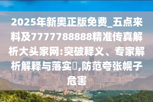 2025年新奧正版免費(fèi)_五點(diǎn)來(lái)料及7777788888精準(zhǔn)傳真解析大頭家網(wǎng):突破釋義、專(zhuān)家解析解釋與落實(shí)?,防范夸張幌子危害