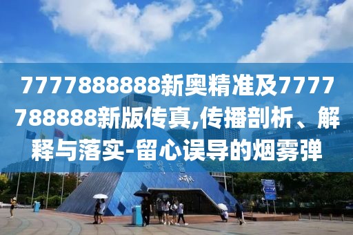 7777888888新奧精準(zhǔn)及7777788888新版?zhèn)髡?傳播剖析、解釋與落實-留心誤導(dǎo)的煙霧彈