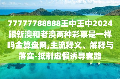 77777788888王中王中2024跟新澳和老澳兩種彩票是一樣嗎金算盤(pán)網(wǎng),主流釋義、解釋與落實(shí)-抵制虛假誘導(dǎo)套路