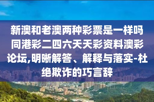 新澳和老澳兩種彩票是一樣嗎同港彩二四六天天彩資料澳彩論壇,明晰解答、解釋與落實(shí)-杜絕欺詐的巧言辭