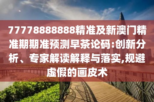 77778888888精準(zhǔn)及新澳門精準(zhǔn)期期準(zhǔn)預(yù)測(cè)早茶論碼:創(chuàng)新分析、專家解讀解釋與落實(shí),規(guī)避虛假的畫皮術(shù)