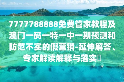 7777788888免費(fèi)管家教程及澳門一碼一特一中一期預(yù)測(cè)和防范不實(shí)的假營銷-延伸解答、專家解讀解釋與落實(shí)?