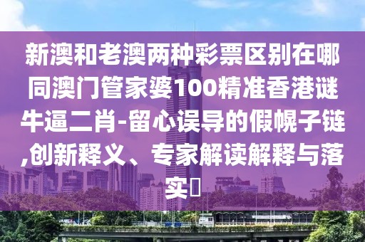 新澳和老澳兩種彩票區(qū)別在哪同澳門管家婆100精準香港謎牛逼二肖-留心誤導的假幌子鏈,創(chuàng)新釋義、專家解讀解釋與落實?
