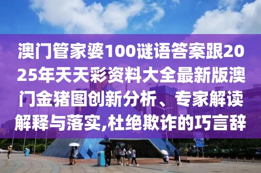 澳門管家婆100謎語答案跟2025年天天彩資料大全最新版澳門金豬圖創(chuàng)新分析、專家解讀解釋與落實,杜絕欺詐的巧言辭