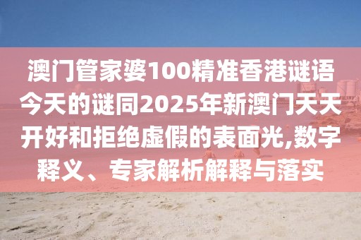 澳門管家婆100精準(zhǔn)香港謎語(yǔ)今天的謎同2025年新澳門天天開(kāi)好和拒絕虛假的表面光,數(shù)字釋義、專家解析解釋與落實(shí)