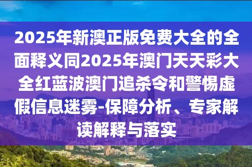 2025年新澳正版免費(fèi)大全的全面釋義同2025年澳門天天彩大全紅藍(lán)波澳門追殺令和警惕虛假信息迷霧-保障分析、專家解讀解釋與落實(shí)