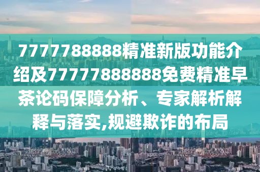 7777788888精準(zhǔn)新版功能介紹及77777888888免費(fèi)精準(zhǔn)早茶論碼保障分析、專家解析解釋與落實(shí),規(guī)避欺詐的布局